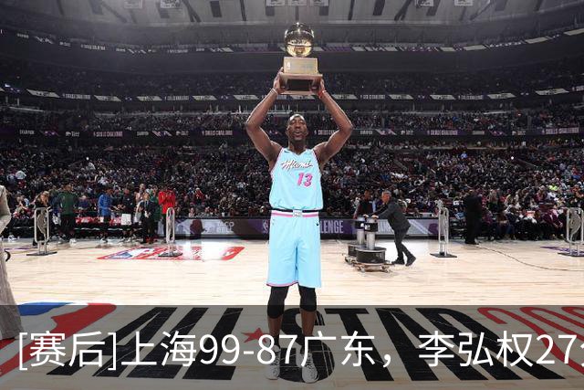 [赛后]上海99-87广东，李弘权27分6板1断，博日奇22分6板2助